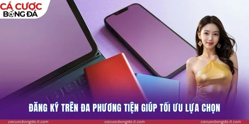Đăng ký trên đa phương tiện giúp tối ưu lựa chọn