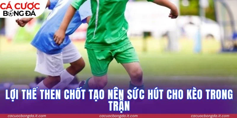 Lợi thế then chốt tạo nên sức hút cho kèo trong trận