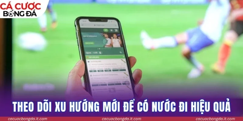 Theo dõi xu hướng mới để có nước đi hiệu quả