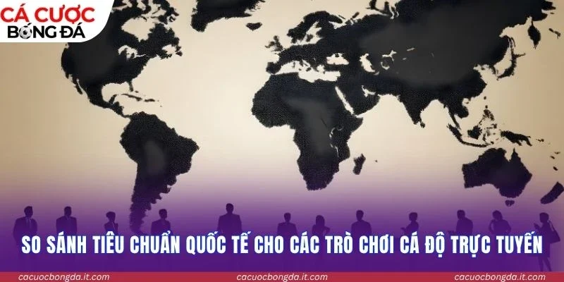 So sánh tiêu chuẩn quốc tế cho các trò chơi cá độ trực tuyến