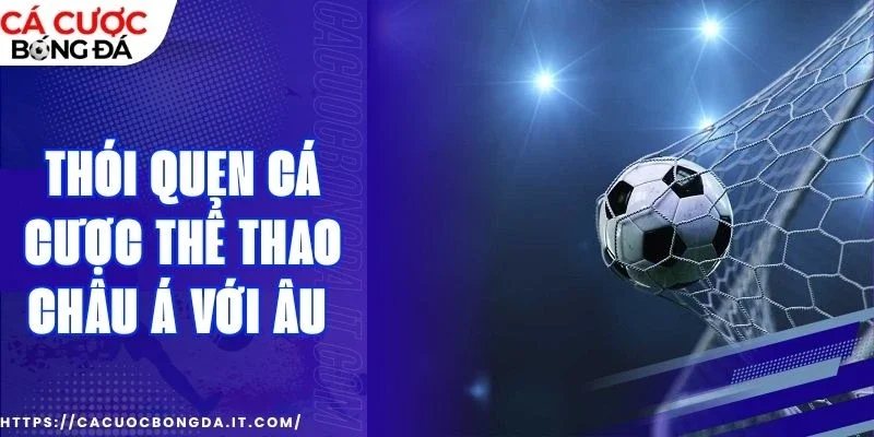 Nắm bắt phong cách cá cược thể thao châu Âu và Á khác gì?